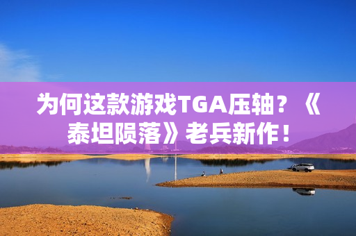 为何这款游戏TGA压轴？《泰坦陨落》老兵新作！
