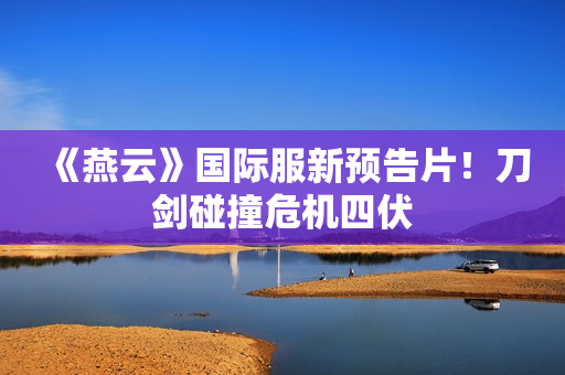 《燕云》国际服新预告片！刀剑碰撞危机四伏