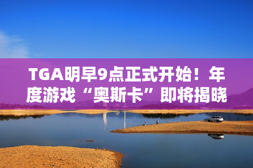 TGA明早9点正式开始！年度游戏“奥斯卡”即将揭晓！