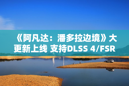 《阿凡达：潘多拉边境》大更新上线 支持DLSS 4/FSR 4