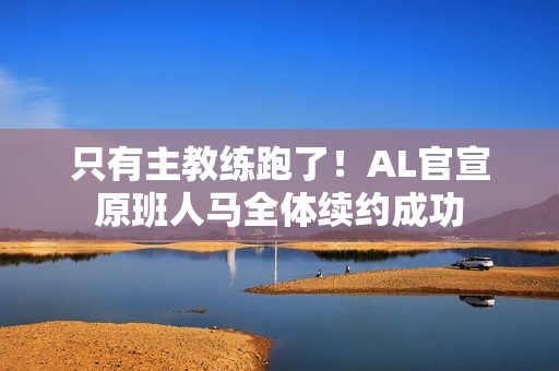 只有主教练跑了！AL官宣原班人马全体续约成功