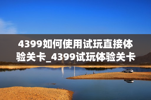 4399如何使用试玩直接体验关卡_4399试玩体验关卡技巧【玩法】 4399如何使用试玩直接体验关卡_4399试玩体验关卡技巧【玩法】