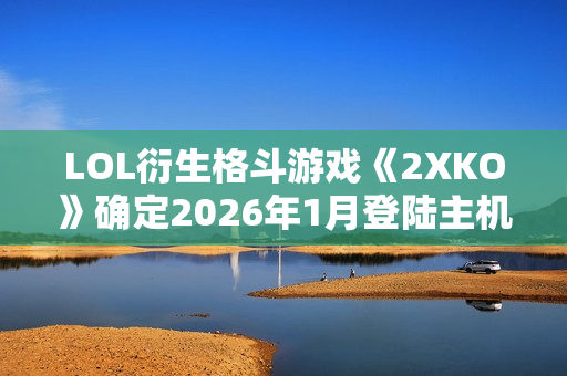 LOL衍生格斗游戏《2XKO》确定2026年1月登陆主机平台