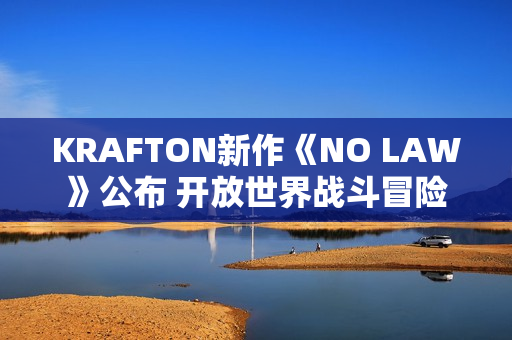 KRAFTON新作《NO LAW》公布 开放世界战斗冒险