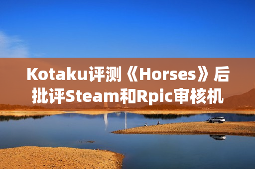 Kotaku评测《Horses》后批评Steam和Rpic审核机制差劲：只会怯懦地封禁！