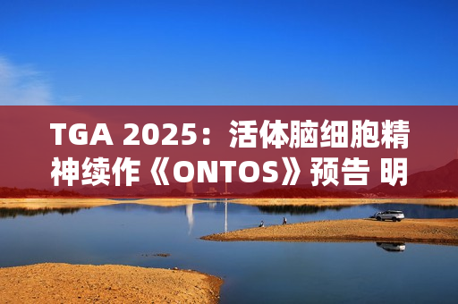 TGA 2025：活体脑细胞精神续作《ONTOS》预告 明年发售