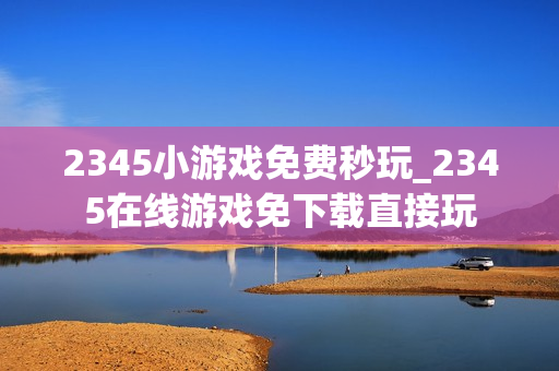2345小游戏免费秒玩_2345在线游戏免下载直接玩