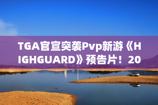TGA官宣突袭Pvp新游《HIGHGUARD》预告片！2026年免费畅玩