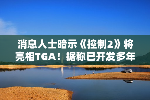 消息人士暗示《控制2》将亮相TGA！据称已开发多年