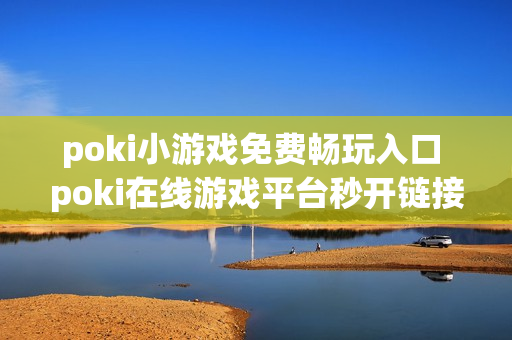 poki小游戏免费畅玩入口 poki在线游戏平台秒开链接