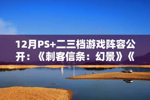 12月PS+二三档游戏阵容公开：《刺客信条：幻景》《卧龙：苍天陨落》等大作！