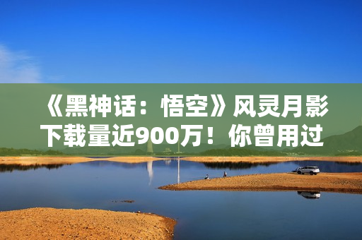 《黑神话：悟空》风灵月影下载量近900万！你曾用过吗？