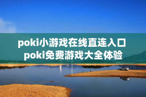 poki小游戏在线直连入口 poki免费游戏大全体验 poki小游戏在线直连入口 poki免费游戏大全体验