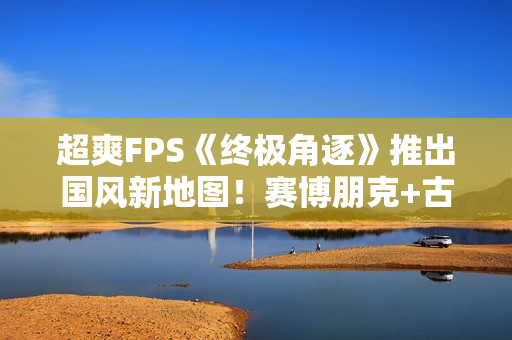 超爽FPS《终极角逐》推出国风新地图！赛博朋克+古典中式建筑