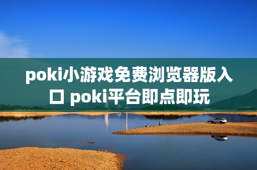 poki小游戏免费浏览器版入口 poki平台即点即玩