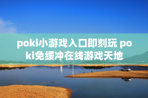 poki小游戏入口即刻玩 poki免缓冲在线游戏天地