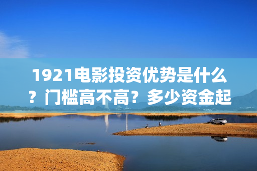 1921电影投资优势是什么？门槛高不高？多少资金起投呢？(《1921》电影投资)