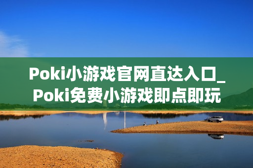 Poki小游戏官网直达入口_Poki免费小游戏即点即玩 Poki小游戏官网直达入口_Poki免费小游戏即点即玩