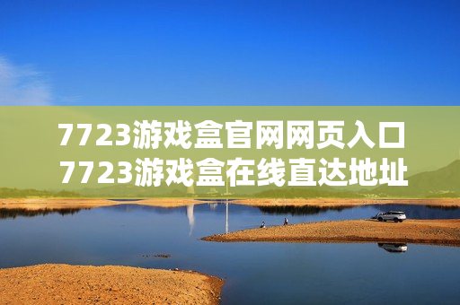 7723游戏盒官网网页入口 7723游戏盒在线直达地址 7723游戏盒官网网页入口 7723游戏盒在线直达地址