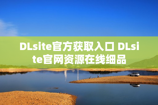 DLsite官方获取入口 DLsite官网资源在线细品