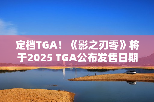 定档TGA！《影之刃零》将于2025 TGA公布发售日期