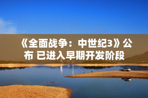 《全面战争：中世纪3》公布 已进入早期开发阶段