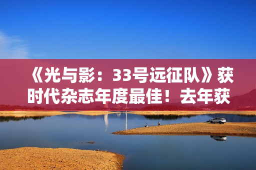 《光与影：33号远征队》获时代杂志年度最佳！去年获奖者是《龙腾世纪4：影障守护者》