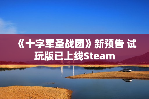 《十字军圣战团》新预告 试玩版已上线Steam