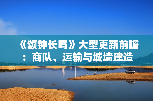 《颂钟长鸣》大型更新前瞻：商队、运输与城墙建造