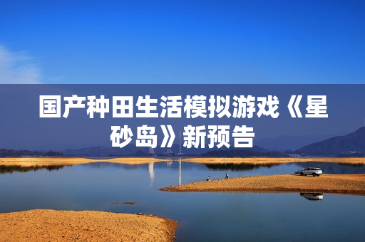 国产种田生活模拟游戏《星砂岛》新预告