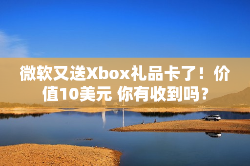 微软又送Xbox礼品卡了！价值10美元 你有收到吗？