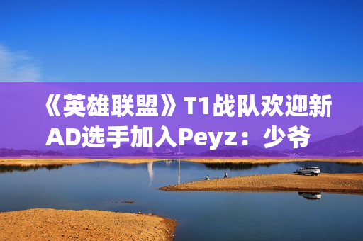 《英雄联盟》T1战队欢迎新AD选手加入Peyz：少爷 欢迎来到T1!