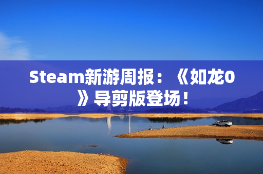 Steam新游周报：《如龙0》导剪版登场！