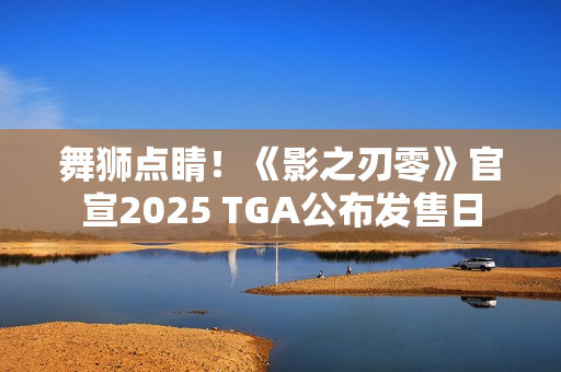 舞狮点睛！《影之刃零》官宣2025 TGA公布发售日
