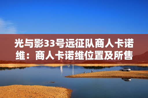 光与影33号远征队商人卡诺维:商人卡诺维位置及所售货物简介 光与影33号远征队商人卡诺维:商人卡诺维位置及所售货物简介