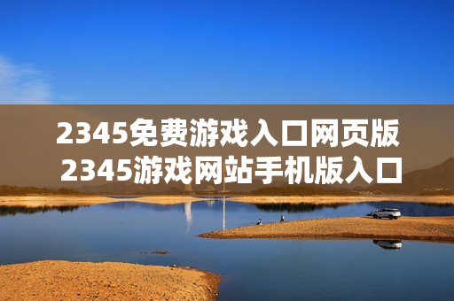 2345免费游戏入口网页版 2345游戏网站手机版入口 2345免费游戏入口网页版 2345游戏网站手机版入口