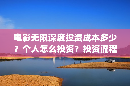 电影无限深度投资成本多少？个人怎么投资？投资流程有哪些？(电影无限深度出品方)