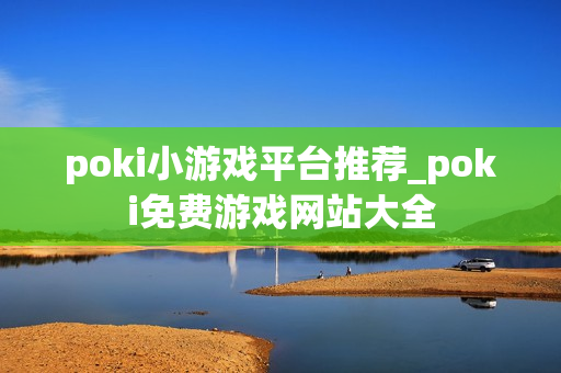 poki小游戏平台推荐_poki免费游戏网站大全
