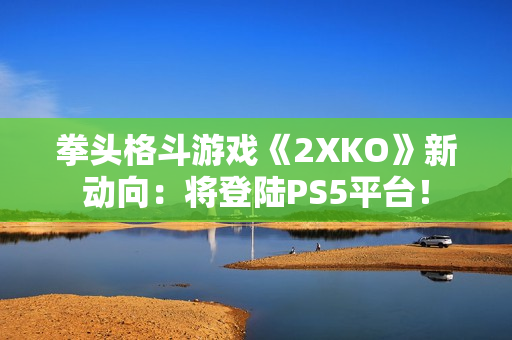 拳头格斗游戏《2XKO》新动向：将登陆PS5平台！