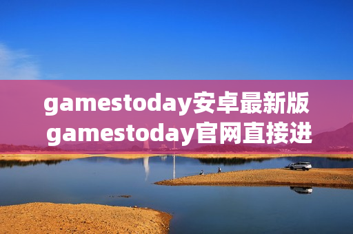 gamestoday安卓最新版 gamestoday官网直接进入 gamestoday安卓最新版 gamestoday官网直接进入