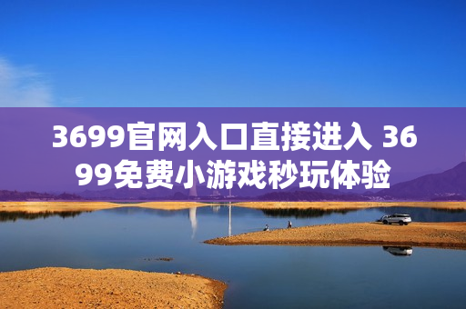 3699官网入口直接进入 3699免费小游戏秒玩体验