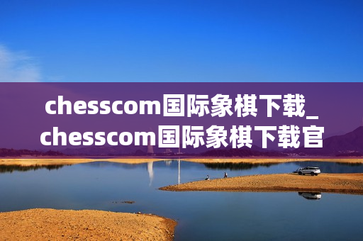 chesscom国际象棋下载_chesscom国际象棋下载官方版本对弈训练更专业