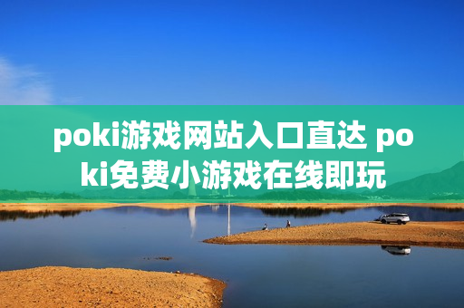 poki游戏网站入口直达 poki免费小游戏在线即玩 poki游戏网站入口直达 poki免费小游戏在线即玩