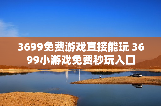3699免费游戏直接能玩 3699小游戏免费秒玩入口