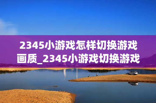 2345小游戏怎样切换游戏画质_2345小游戏切换游戏画质选项【设置】