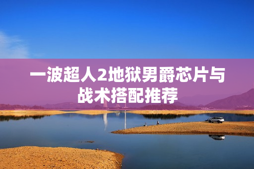 一波超人2地狱男爵芯片与战术搭配推荐