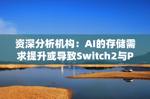 资深分析机构：AI的存储需求提升或导致Switch2与PS5涨价