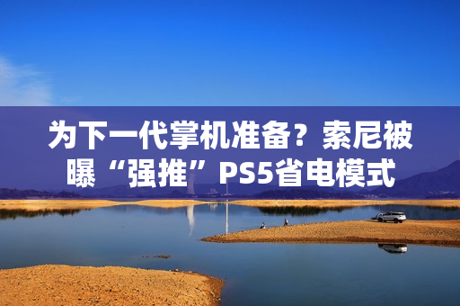为下一代掌机准备？索尼被曝“强推”PS5省电模式