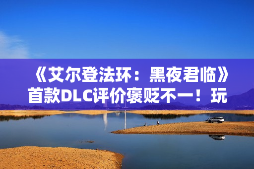 《艾尔登法环：黑夜君临》首款DLC评价褒贬不一！玩家批评内容单薄