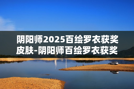 阴阳师2025百绘罗衣获奖皮肤-阴阳师百绘罗衣获奖皮肤有哪些2025